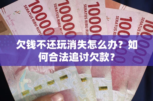 济南欠钱不还玩消失怎么办？如何合法追讨欠款？