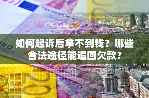 济南如何起诉后拿不到钱？哪些合法途径能追回欠款？