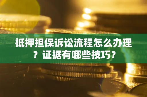 济南抵押担保诉讼流程怎么办理？证据有哪些技巧？