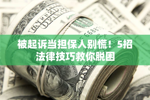 济南被起诉当担保人别慌！5招法律技巧救你脱困