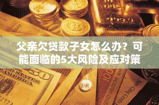 济南父亲欠贷款子女怎么办？可能面临的5大风险及应对策略