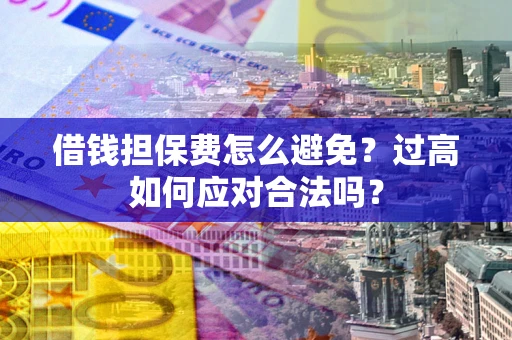 济南借钱担保费怎么避免？过高如何应对合法吗？