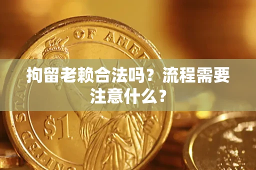 济南拘留老赖合法吗？流程需要注意什么？