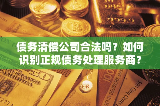 济南债务清偿公司合法吗？如何识别正规债务处理服务商？
