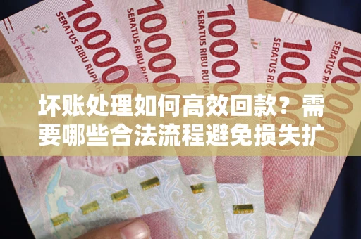 济南坏账处理如何高效回款？需要哪些合法流程避免损失扩大？