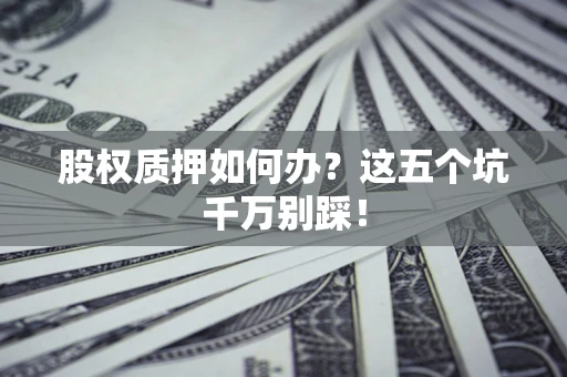济南股权质押如何办？这五个坑千万别踩！