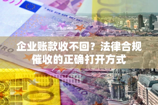 济南企业账款收不回？法律合规催收的正确打开方式