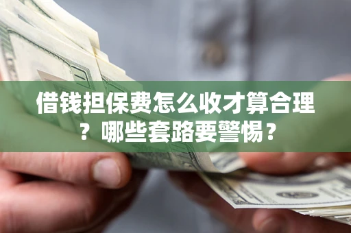济南借钱担保费怎么收才算合理？哪些套路要警惕？