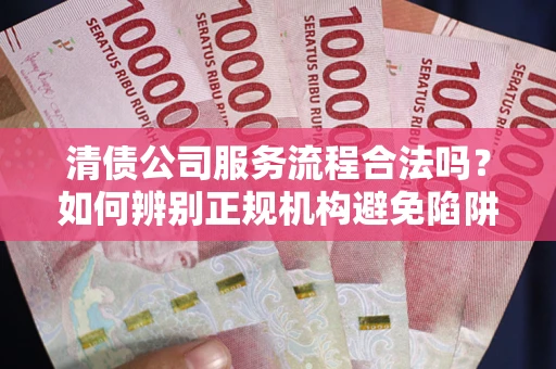 济南清债公司服务流程合法吗？如何辨别正规机构避免陷阱？
