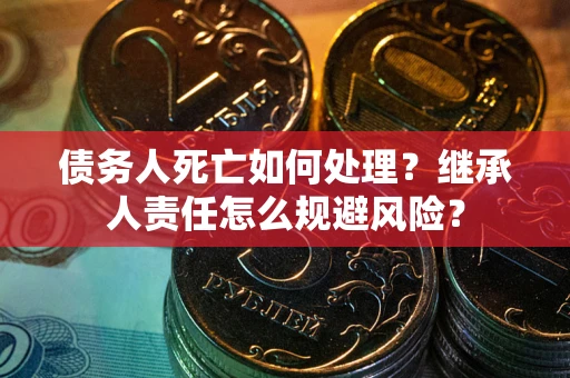 济南债务人死亡如何处理?继承人责任怎么规避风险? 济南债务人死亡如何处理?继承人责任怎么规避风险?