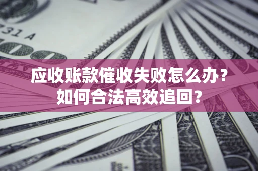 济南应收账款催收失败怎么办？如何合法高效追回？
