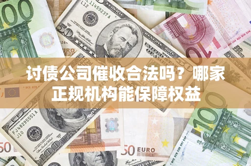 济南讨债公司催收合法吗？哪家正规机构能保障权益