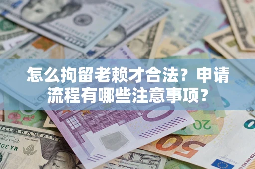 济南怎么拘留老赖才合法？申请流程有哪些注意事项？