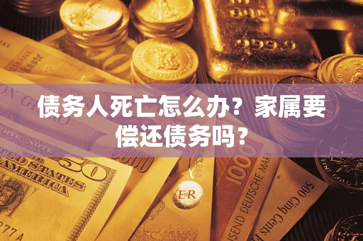 济南债务人死亡怎么办？家属要偿还债务吗？