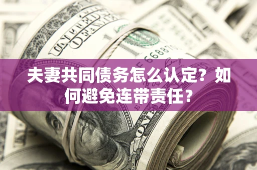 济南夫妻共同债务怎么认定？如何避免连带责任？