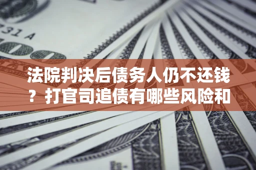 济南法院判决后债务人仍不还钱？打官司追债有哪些风险和技巧？