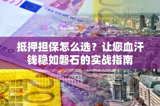 济南抵押担保怎么选？让您血汗钱稳如磐石的实战指南