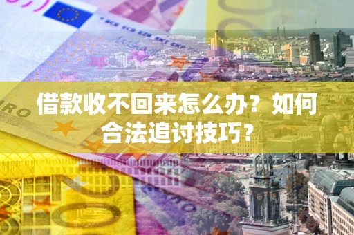 济南借款收不回来怎么办？如何合法追讨技巧？
