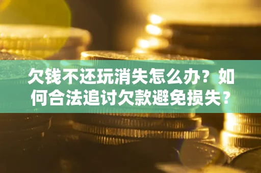 济南欠钱不还玩消失怎么办?如何合法追讨欠款避免损失? 济南欠钱不还玩消失怎么办?如何合法追讨欠款避免损失?