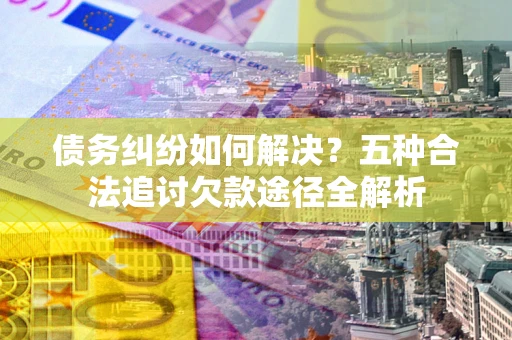 济南债务纠纷如何解决？五种合法追讨欠款途径全解析