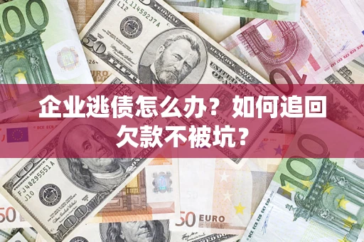 济南企业逃债怎么办？如何追回欠款不被坑？