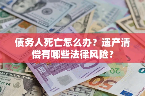 济南债务人死亡怎么办？遗产清偿有哪些法律风险？