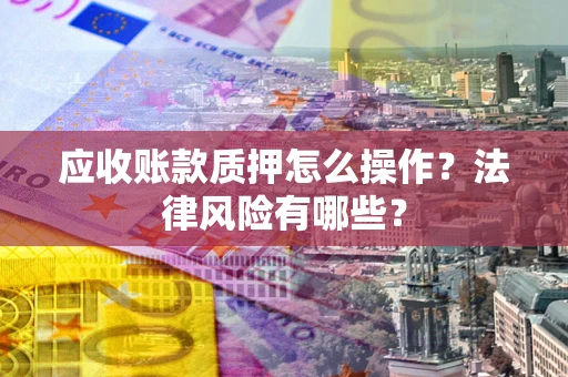 济南应收账款质押怎么操作？法律风险有哪些？