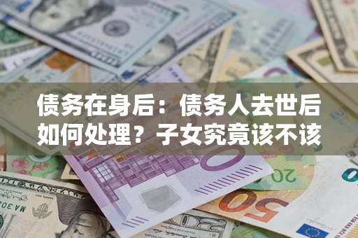 济南债务在身后：债务人去世后如何处理？子女究竟该不该还钱？