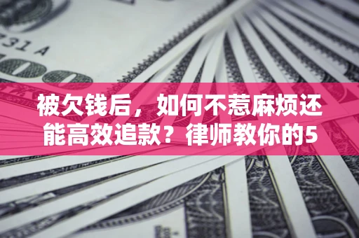 济南被欠钱后，如何不惹麻烦还能高效追款？律师教你的5步合法讨债法
