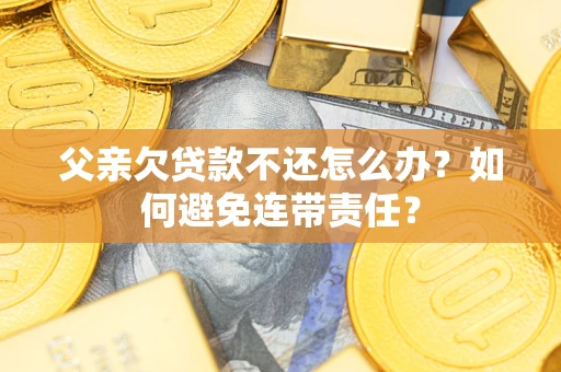 济南父亲欠贷款不还怎么办？如何避免连带责任？