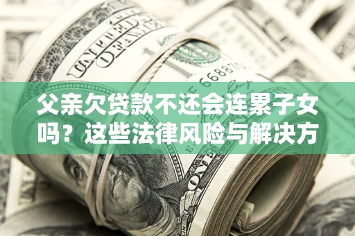 济南父亲欠贷款不还会连累子女吗？这些法律风险与解决方法要早知道！