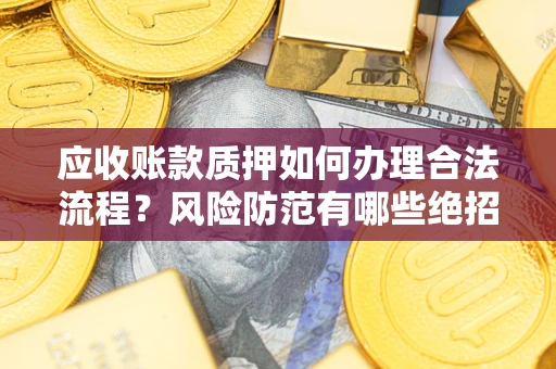济南应收账款质押如何办理合法流程？风险防范有哪些绝招？