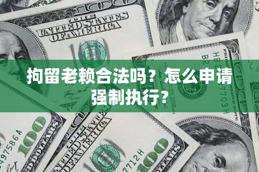 济南拘留老赖合法吗？怎么申请强制执行？
