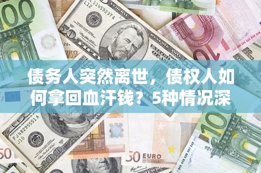 济南债务人突然离世，债权人如何拿回血汗钱？5种情况深度解析