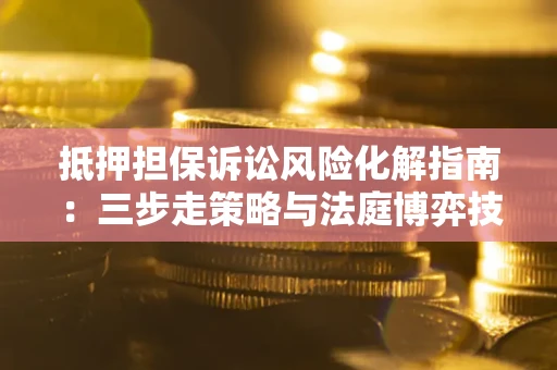 济南抵押担保诉讼风险化解指南：三步走策略与法庭博弈技巧