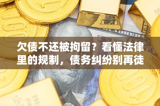 济南欠债不还被拘留？看懂法律里的规制，债务纠纷别再徒劳奔波