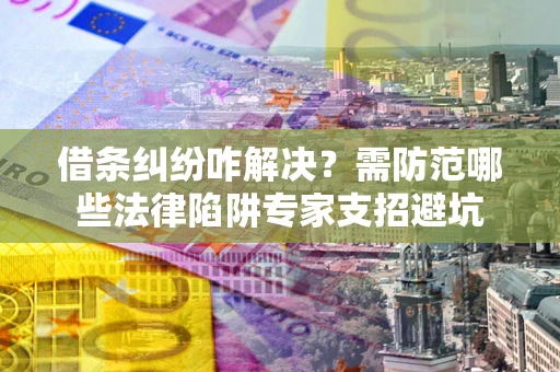 济南借条纠纷咋解决？需防范哪些法律陷阱专家支招避坑
