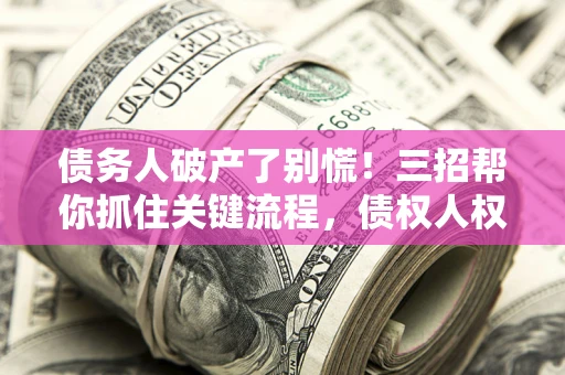 济南债务人破产了别慌！三招帮你抓住关键流程，债权人权益不再缩水