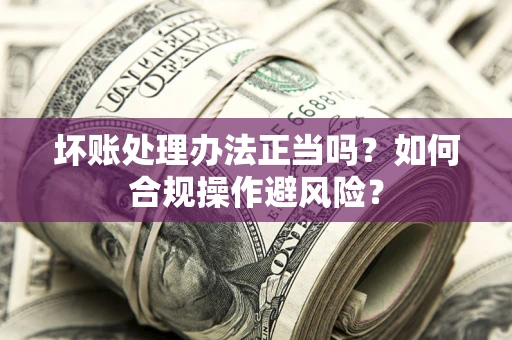 济南坏账处理办法正当吗？如何合规操作避风险？