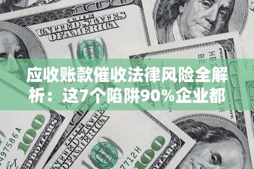 济南应收账款催收法律风险全解析：这7个陷阱90%企业都踩过（含合规应对指南）