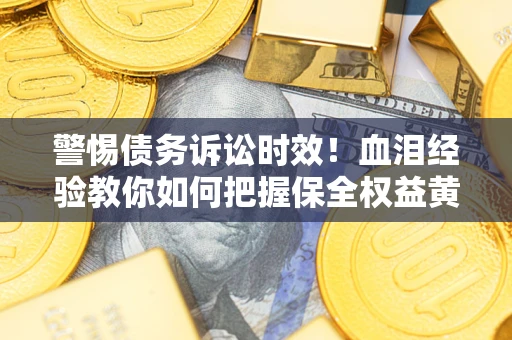 济南警惕债务诉讼时效！血泪经验教你如何把握保全权益黄金期