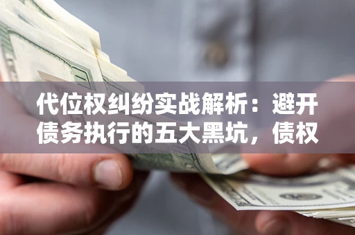 济南代位权纠纷实战解析：避开债务执行的五大黑坑，债权人必看指南
