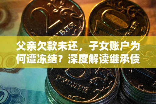 济南父亲欠款未还，子女账户为何遭冻结？深度解读继承债务迷局