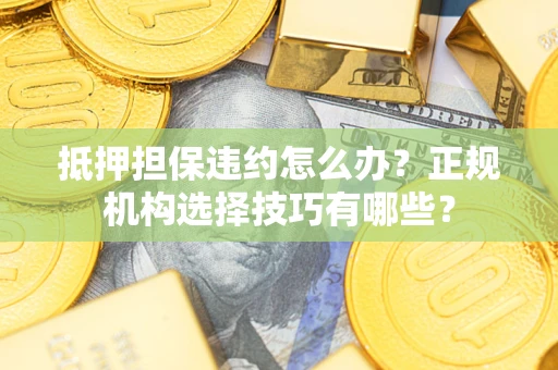 济南抵押担保违约怎么办？正规机构选择技巧有哪些？