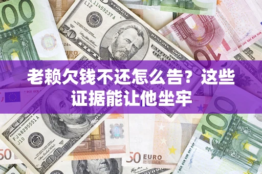济南老赖欠钱不还怎么告？这些证据能让他坐牢