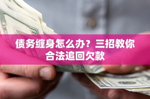 济南债务缠身怎么办？三招教你合法追回欠款