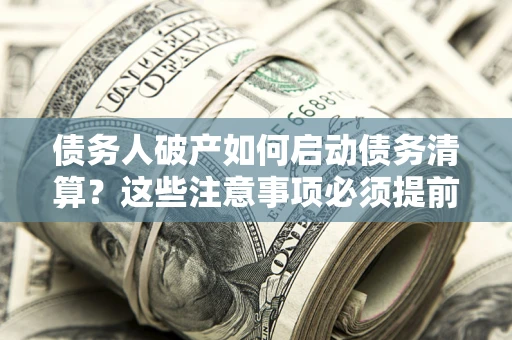 济南债务人破产如何启动债务清算？这些注意事项必须提前知道