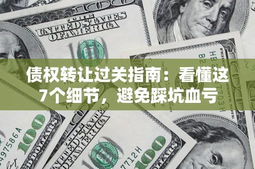 济南债权转让过关指南：看懂这7个细节，避免踩坑血亏
