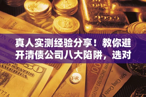 济南真人实测经验分享！教你避开清债公司八大陷阱，选对机构少走十年弯路