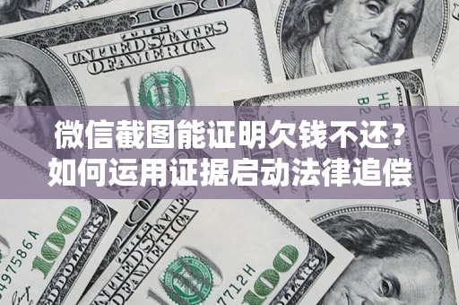 济南微信截图能证明欠钱不还？如何运用证据启动法律追偿程序？